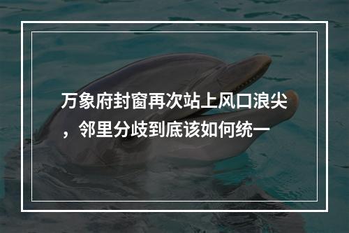 万象府封窗再次站上风口浪尖，邻里分歧到底该如何统一