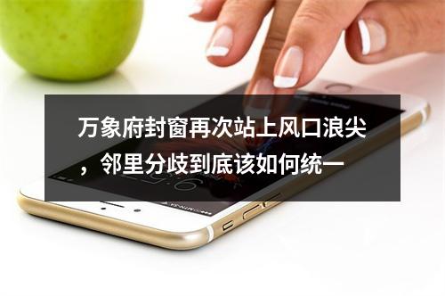 万象府封窗再次站上风口浪尖，邻里分歧到底该如何统一