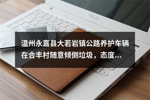 温州永嘉县大若岩镇公路养护车辆在合丰村随意倾倒垃圾，态度嚣张，有人管吗？