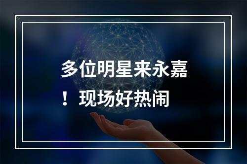 多位明星来永嘉！现场好热闹