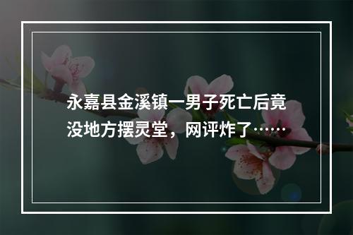 永嘉县金溪镇一男子死亡后竟没地方摆灵堂，网评炸了……