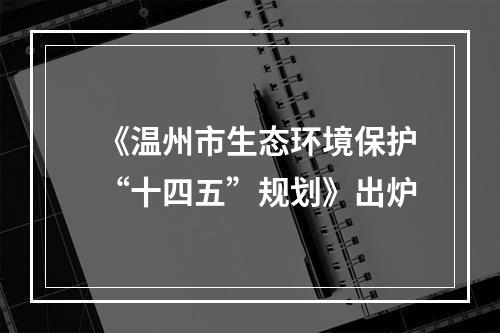 《温州市生态环境保护“十四五”规划》出炉