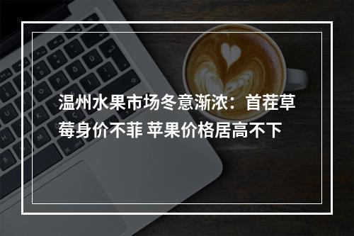 温州水果市场冬意渐浓：首茬草莓身价不菲 苹果价格居高不下