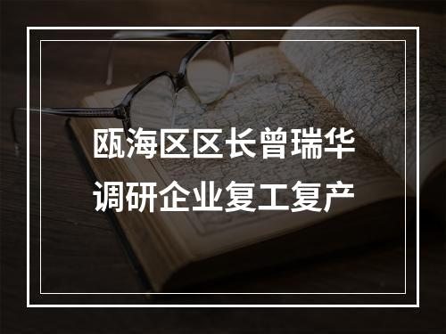 瓯海区区长曾瑞华调研企业复工复产