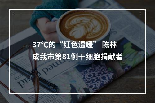 37℃的“红色温暖” 陈林成我市第81例干细胞捐献者