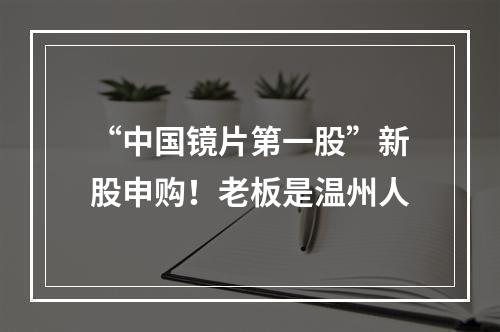 “中国镜片第一股”新股申购！老板是温州人