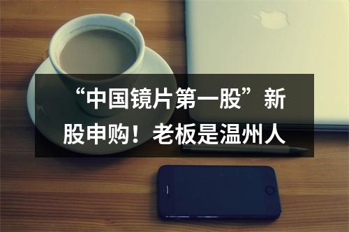 “中国镜片第一股”新股申购！老板是温州人
