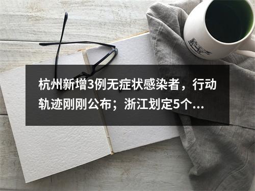 杭州新增3例无症状感染者，行动轨迹刚刚公布；浙江划定5个中风险区域