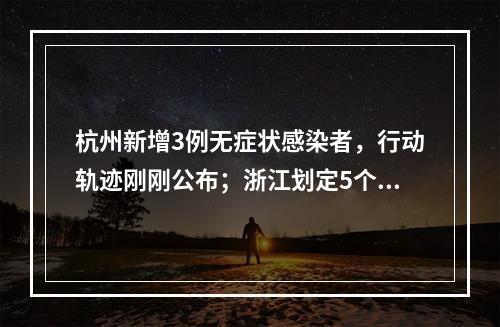 杭州新增3例无症状感染者，行动轨迹刚刚公布；浙江划定5个中风险区域