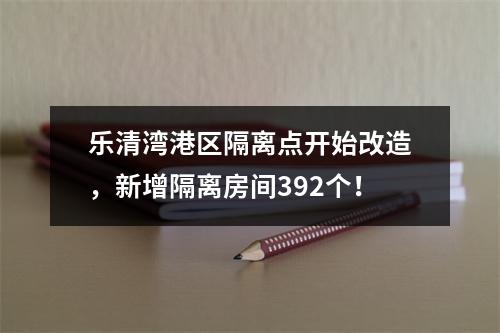 乐清湾港区隔离点开始改造，新增隔离房间392个！