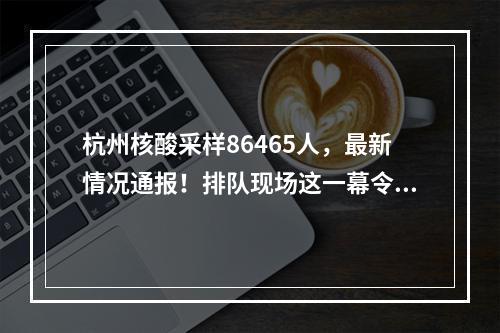 杭州核酸采样86465人，最新情况通报！排队现场这一幕令人动容