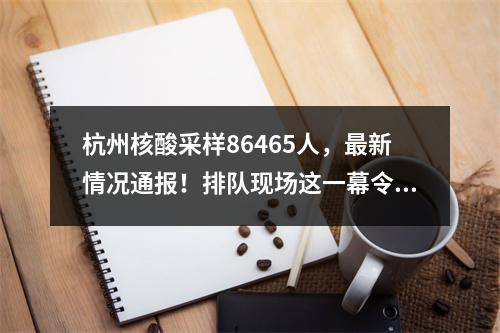 杭州核酸采样86465人，最新情况通报！排队现场这一幕令人动容