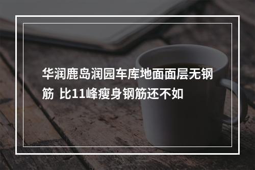 华润鹿岛润园车库地面面层无钢筋  比11峰瘦身钢筋还不如