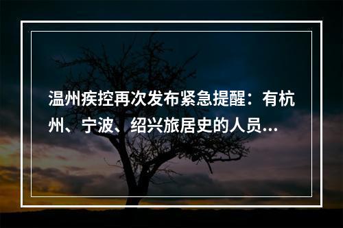 温州疾控再次发布紧急提醒：有杭州、宁波、绍兴旅居史的人员请注意！