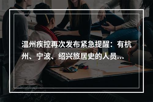 温州疾控再次发布紧急提醒：有杭州、宁波、绍兴旅居史的人员请注意！