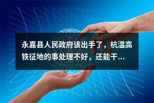 永嘉县人民政府该出手了，杭温高铁征地的事处理不好，还能干什么，王书记。