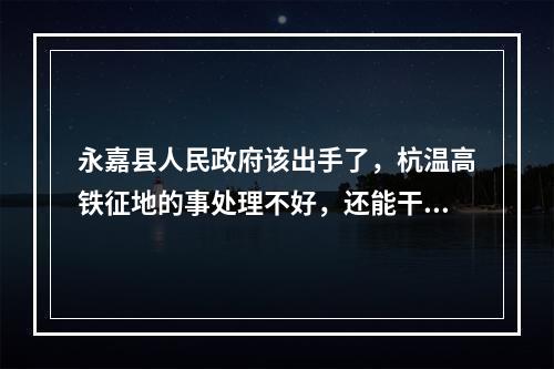 永嘉县人民政府该出手了，杭温高铁征地的事处理不好，还能干什么，王书记。