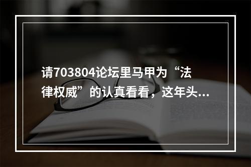 请703804论坛里马甲为“法律权威”的认真看看，这年头法盲不流行了。