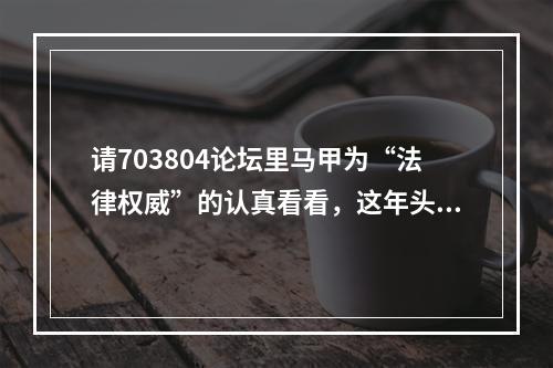 请703804论坛里马甲为“法律权威”的认真看看，这年头法盲不流行了。