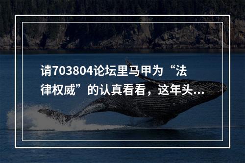 请703804论坛里马甲为“法律权威”的认真看看，这年头法盲不流行了。
