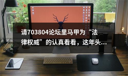 请703804论坛里马甲为“法律权威”的认真看看，这年头法盲不流行了。