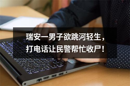 瑞安一男子欲跳河轻生，打电话让民警帮忙收尸！