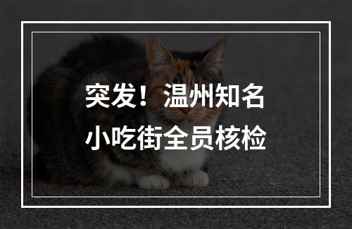 突发！温州知名小吃街全员核检