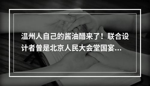 温州人自己的酱油醋来了！联合设计者曾是北京人民大会堂国宴主厨