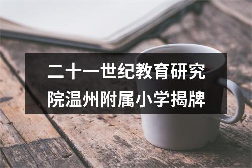 二十一世纪教育研究院温州附属小学揭牌