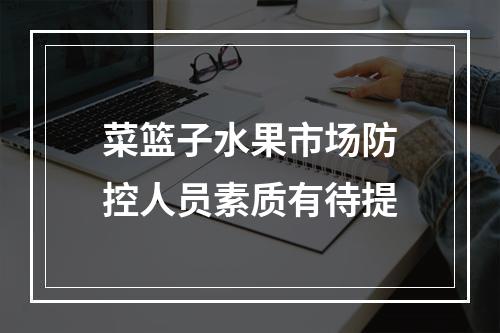 菜篮子水果市场防控人员素质有待提