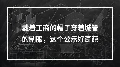 戴着工商的帽子穿着城管的制服，这个公示好奇葩