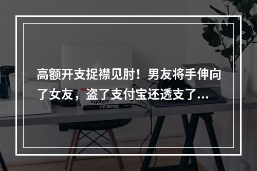 高额开支捉襟见肘！男友将手伸向了女友，盗了支付宝还透支了信用卡！