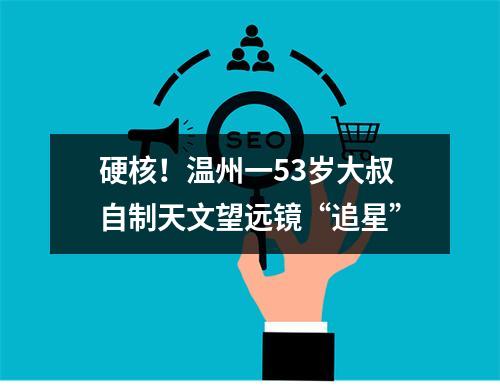 硬核！温州一53岁大叔自制天文望远镜“追星”