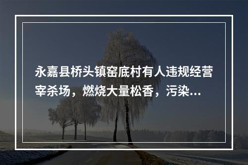 永嘉县桥头镇窑底村有人违规经营宰杀场，燃烧大量松香，污染环境