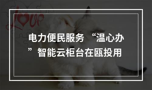电力便民服务 “温心办”智能云柜台在瓯投用