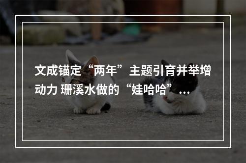 文成锚定“两年”主题引育并举增动力 珊溪水做的“娃哈哈”将行销全国