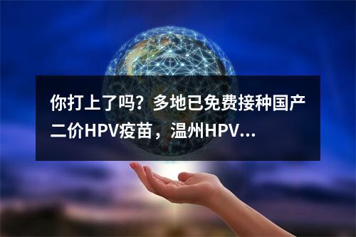 你打上了吗？多地已免费接种国产二价HPV疫苗，温州HPV疫苗还紧缺吗？记者体 ...