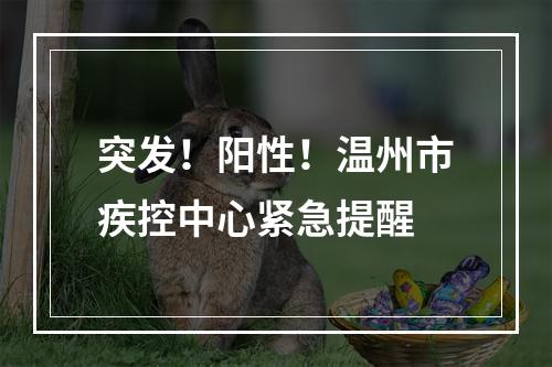 突发！阳性！温州市疾控中心紧急提醒