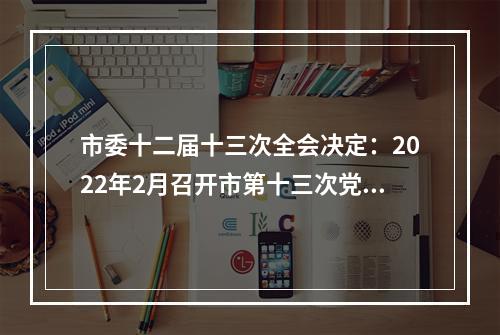 市委十二届十三次全会决定：2022年2月召开市第十三次党代会