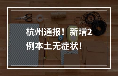 杭州通报！新增2例本土无症状！