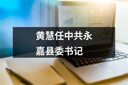 黄慧任中共永嘉县委书记