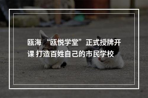 瓯海 “瓯悦学堂”正式授牌开课 打造百姓自己的市民学校