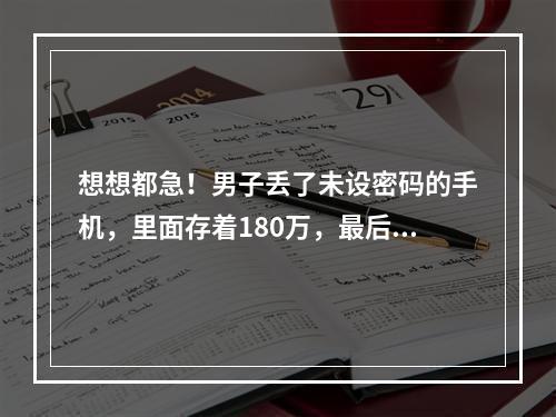 想想都急！男子丢了未设密码的手机，里面存着180万，最后…