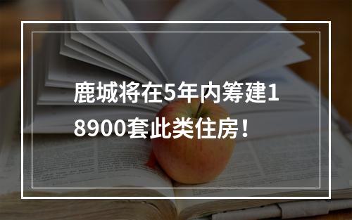 鹿城将在5年内筹建18900套此类住房！
