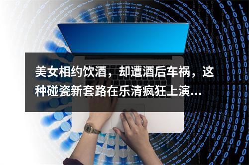 美女相约饮酒，却遭酒后车祸，这种碰瓷新套路在乐清疯狂上演丨检察官说法