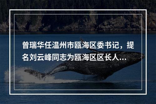 曾瑞华任温州市瓯海区委书记，提名刘云峰同志为瓯海区区长人选