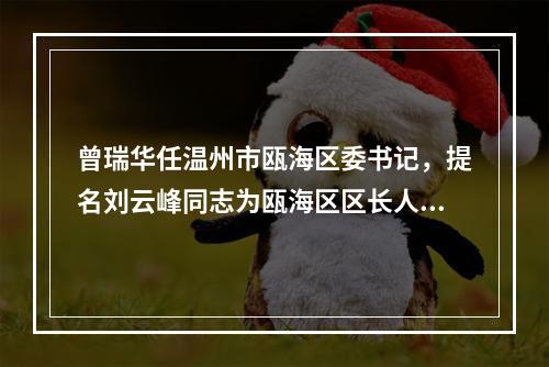 曾瑞华任温州市瓯海区委书记，提名刘云峰同志为瓯海区区长人选