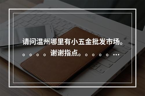 请问温州哪里有小五金批发市场。。。。。谢谢指点。。。。。！