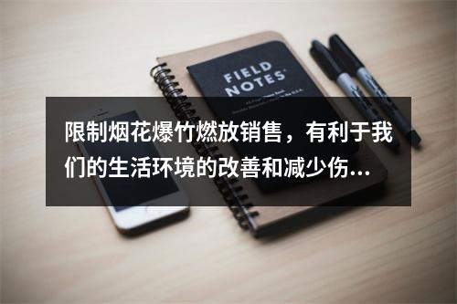 限制烟花爆竹燃放销售，有利于我们的生活环境的改善和减少伤亡事故的发生