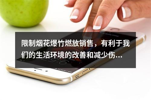 限制烟花爆竹燃放销售，有利于我们的生活环境的改善和减少伤亡事故的发生